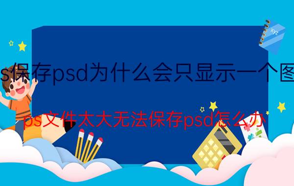 ps保存psd为什么会只显示一个图层 ps文件太大无法保存psd怎么办？